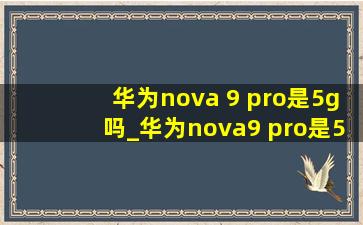 华为nova 9 pro是5g吗_华为nova9 pro是5g吗卡不